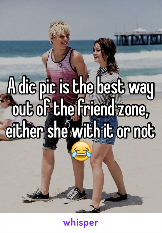 A dic pic is the best way out of the friend zone, either she with it or not 😂