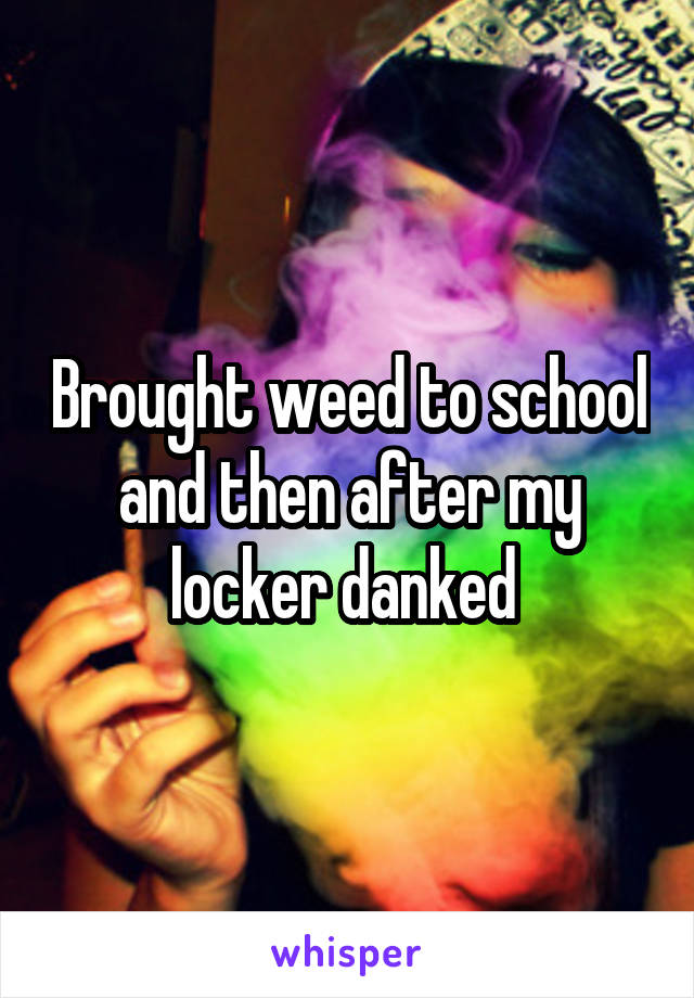 Brought weed to school and then after my locker danked 