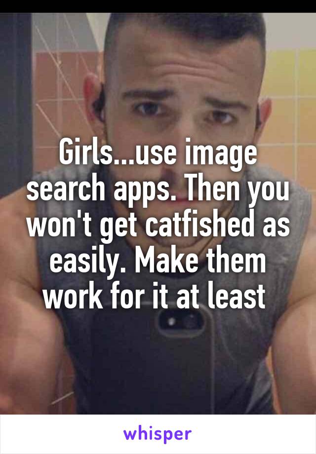 Girls...use image search apps. Then you won't get catfished as easily. Make them work for it at least 