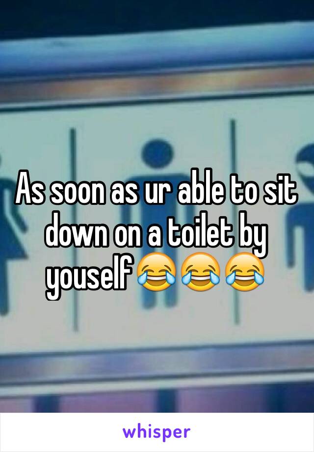 As soon as ur able to sit down on a toilet by youself😂😂😂