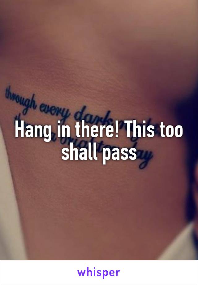 Hang in there! This too shall pass