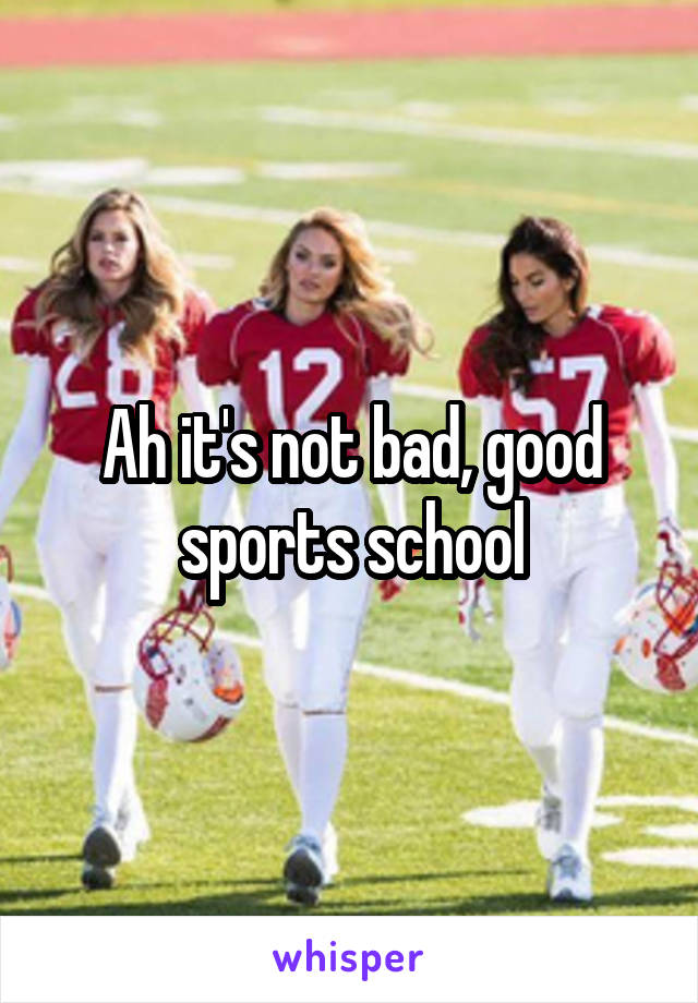 Ah it's not bad, good sports school