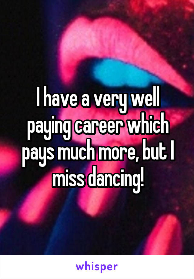 I have a very well paying career which pays much more, but I miss dancing!