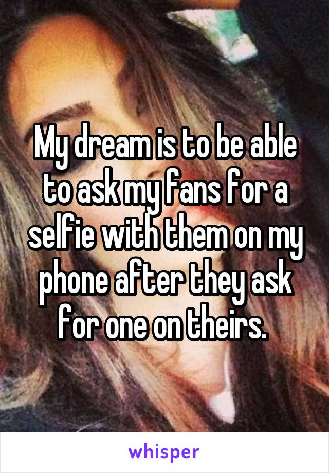 My dream is to be able to ask my fans for a selfie with them on my phone after they ask for one on theirs. 
