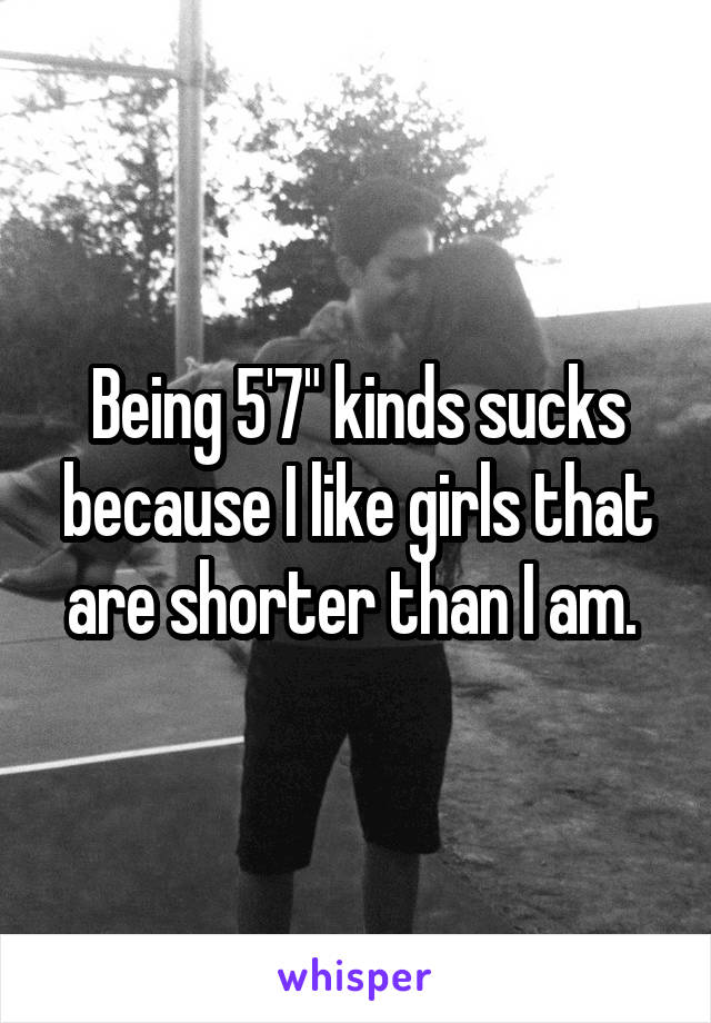 Being 5'7" kinds sucks because I like girls that are shorter than I am. 