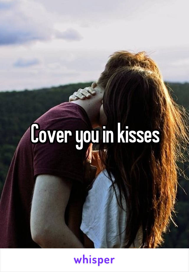 Cover you in kisses