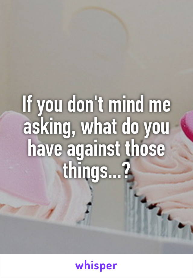 If you don't mind me asking, what do you have against those things...?