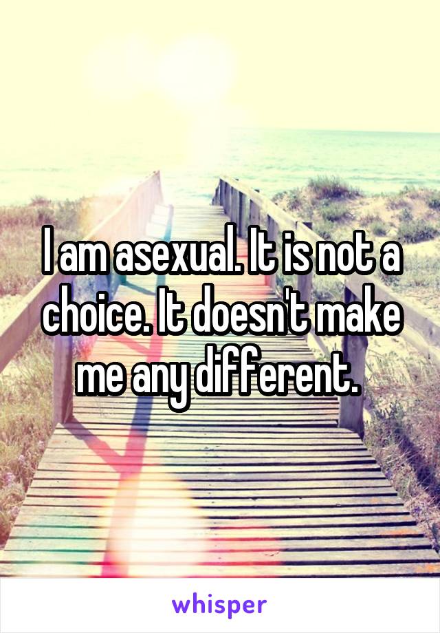 I am asexual. It is not a choice. It doesn't make me any different. 