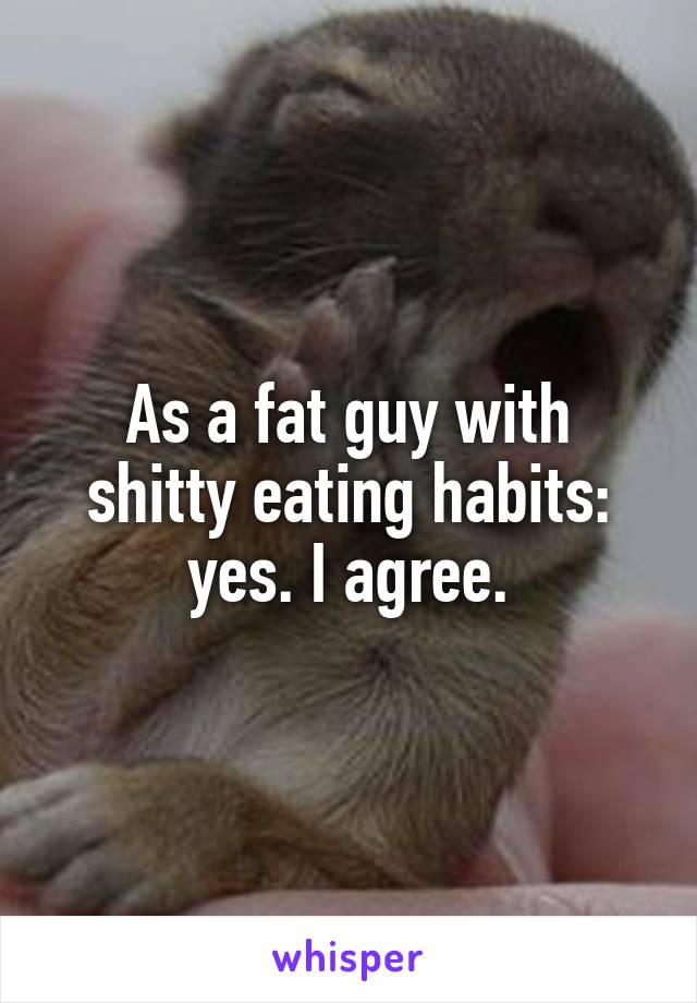 As a fat guy with shitty eating habits: yes. I agree.