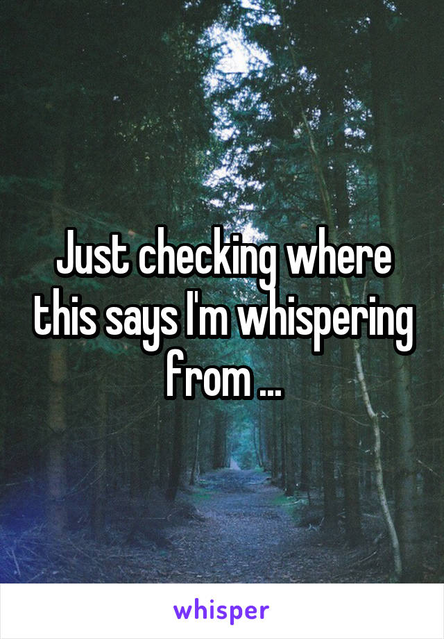 Just checking where this says I'm whispering from ...