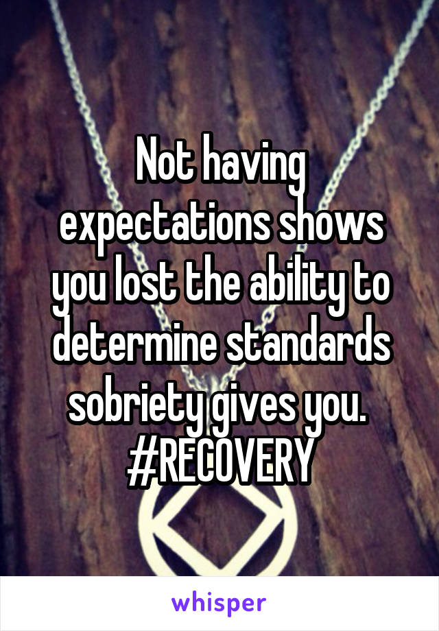 Not having expectations shows you lost the ability to determine standards sobriety gives you.  #RECOVERY