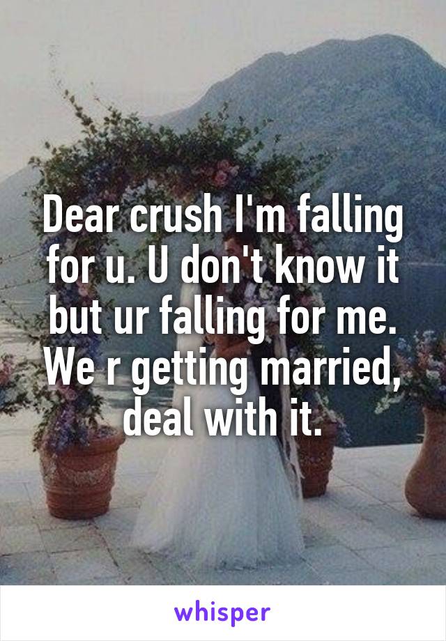 Dear crush I'm falling for u. U don't know it but ur falling for me. We r getting married, deal with it.