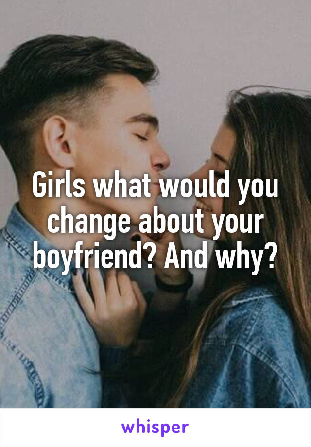 Girls what would you change about your boyfriend? And why?