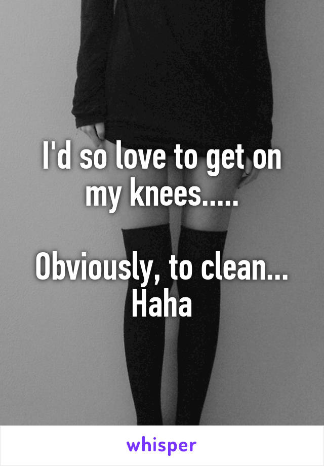 I'd so love to get on my knees.....

Obviously, to clean... Haha