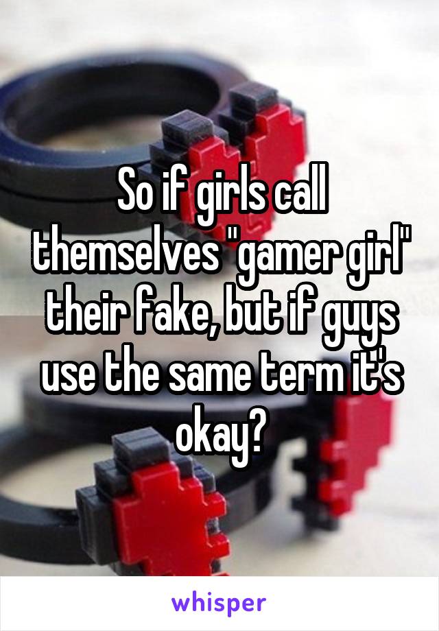 So if girls call themselves "gamer girl" their fake, but if guys use the same term it's okay?