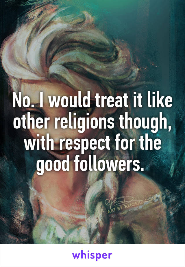 No. I would treat it like other religions though, with respect for the good followers. 