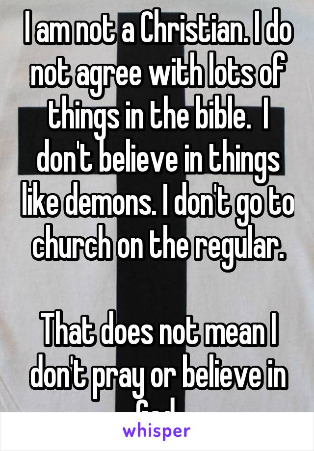 I am not a Christian. I do not agree with lots of things in the bible.  I don't believe in things like demons. I don't go to church on the regular.

That does not mean I don't pray or believe in God.