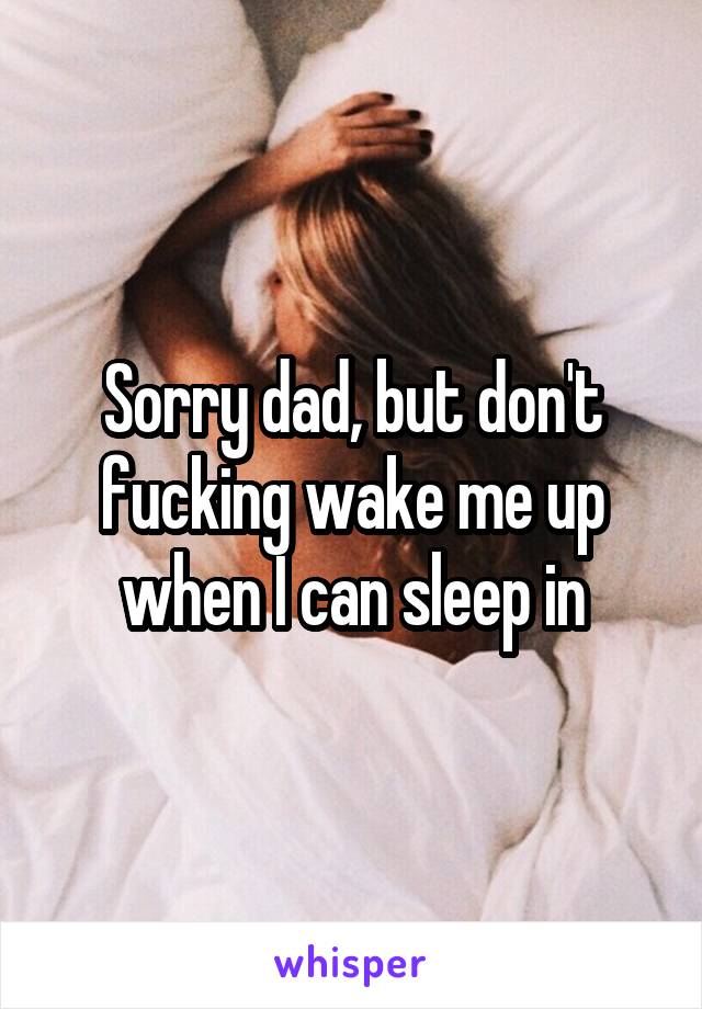 Sorry dad, but don't fucking wake me up when I can sleep in