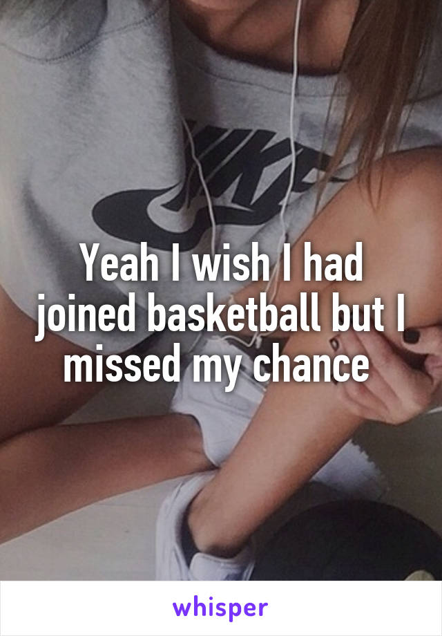 Yeah I wish I had joined basketball but I missed my chance 