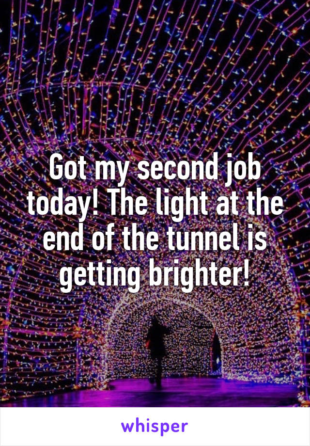 Got my second job today! The light at the end of the tunnel is getting brighter!