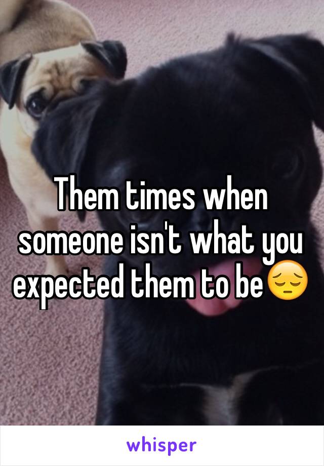Them times when someone isn't what you expected them to be😔