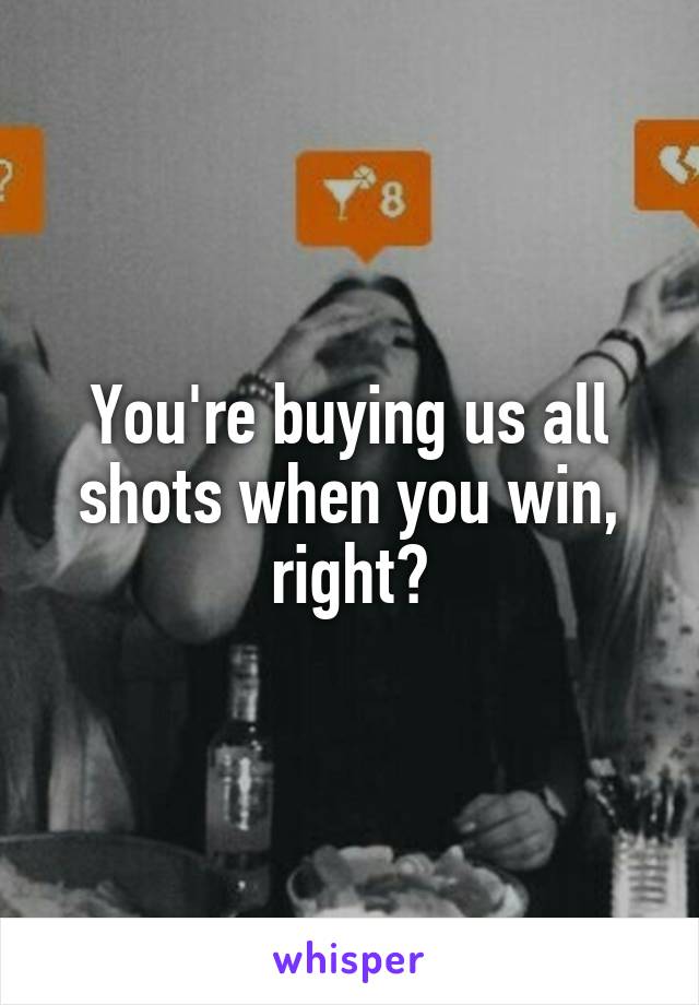 You're buying us all shots when you win, right?