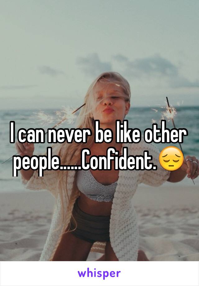 I can never be like other people......Confident.😔