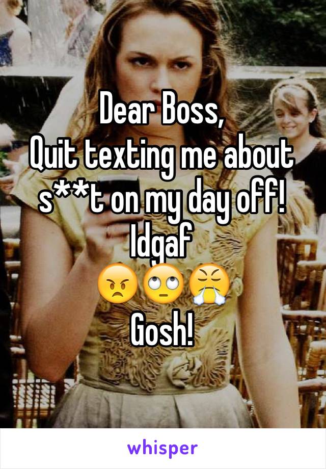 Dear Boss,
Quit texting me about s**t on my day off! 
Idgaf 
😠🙄😤
Gosh!