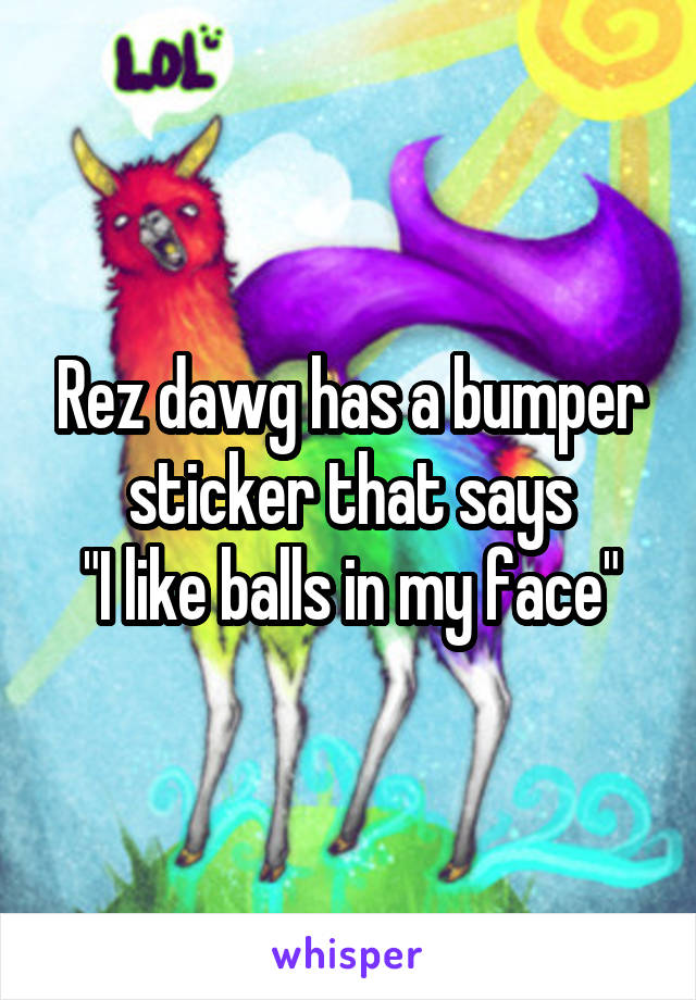 Rez dawg has a bumper sticker that says
"I like balls in my face"