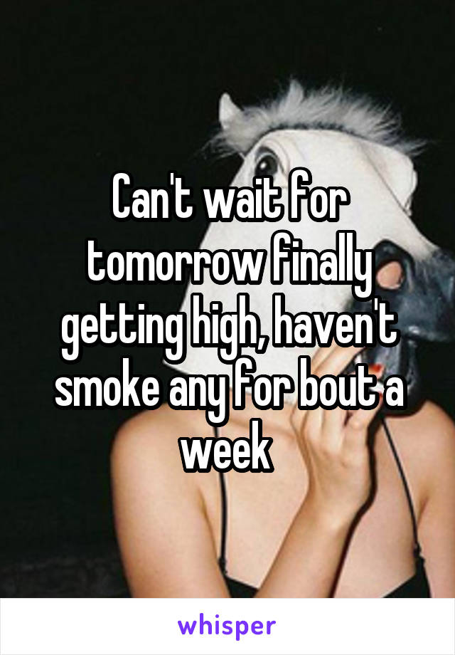 Can't wait for tomorrow finally getting high, haven't smoke any for bout a week 