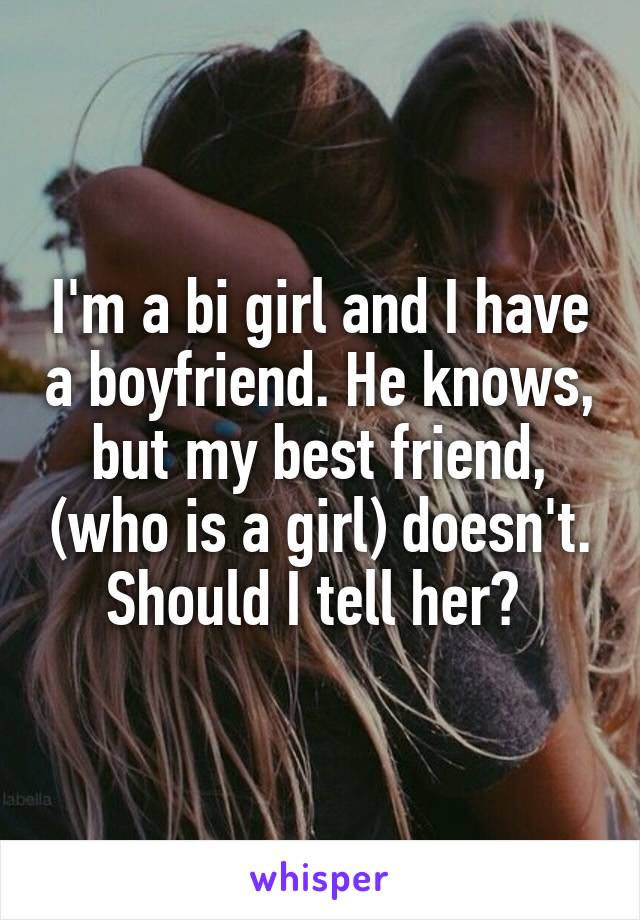 I'm a bi girl and I have a boyfriend. He knows, but my best friend, (who is a girl) doesn't. Should I tell her? 