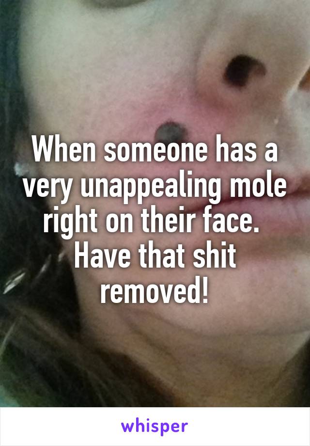 When someone has a very unappealing mole right on their face.  Have that shit removed!