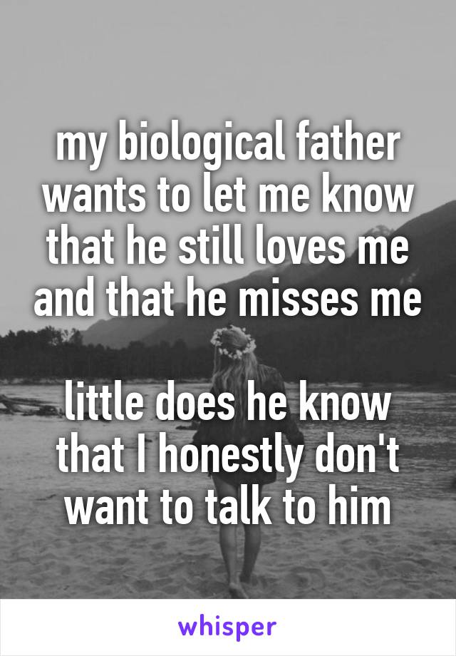 my biological father wants to let me know that he still loves me and that he misses me

little does he know that I honestly don't want to talk to him