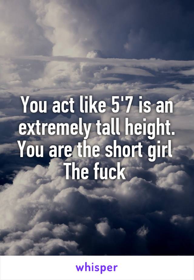 You act like 5'7 is an extremely tall height. You are the short girl 
The fuck 