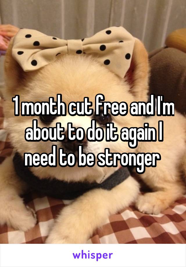 1 month cut free and I'm about to do it again I need to be stronger 