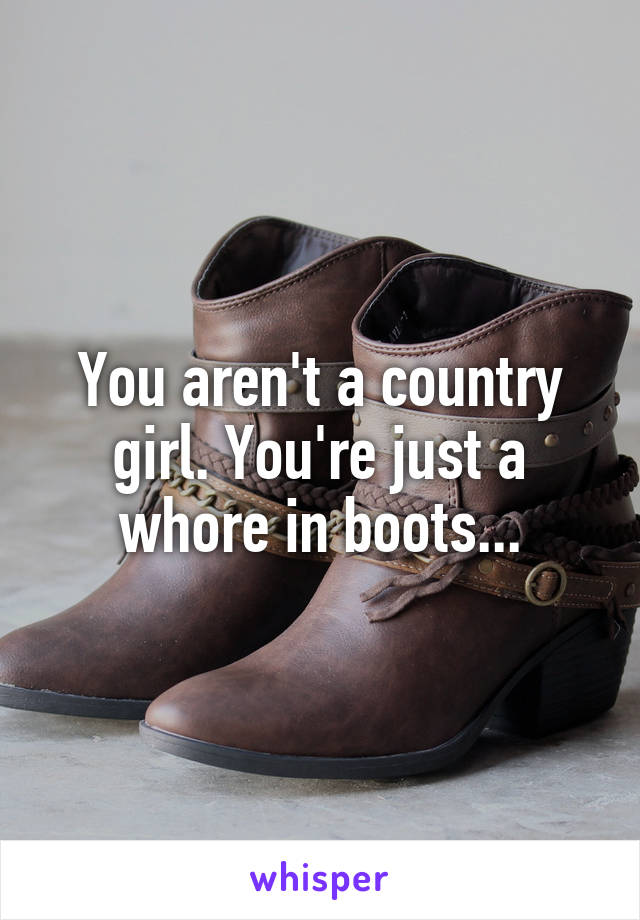 You aren't a country girl. You're just a whore in boots...