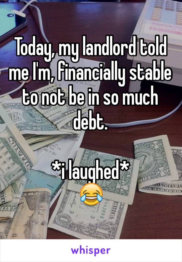 Today, my landlord told me I'm, financially stable to not be in so much debt. 

*i laughed* 
😂
