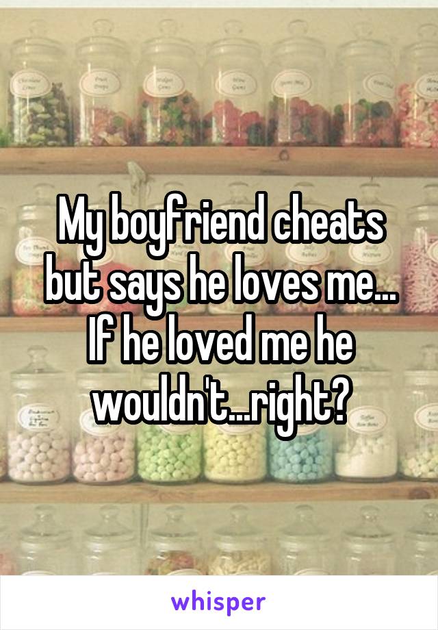 My boyfriend cheats but says he loves me... If he loved me he wouldn't...right?