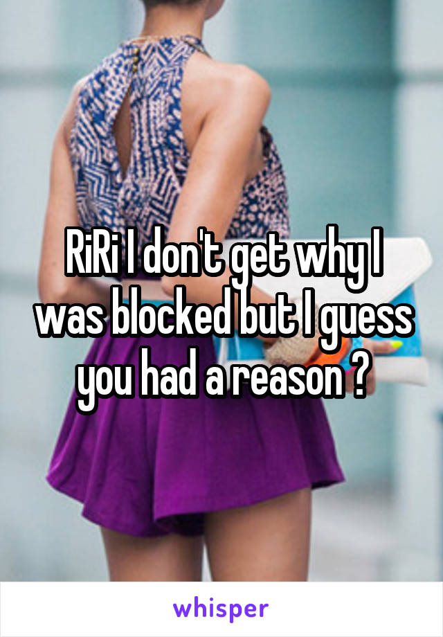 RiRi I don't get why I was blocked but I guess you had a reason 😔