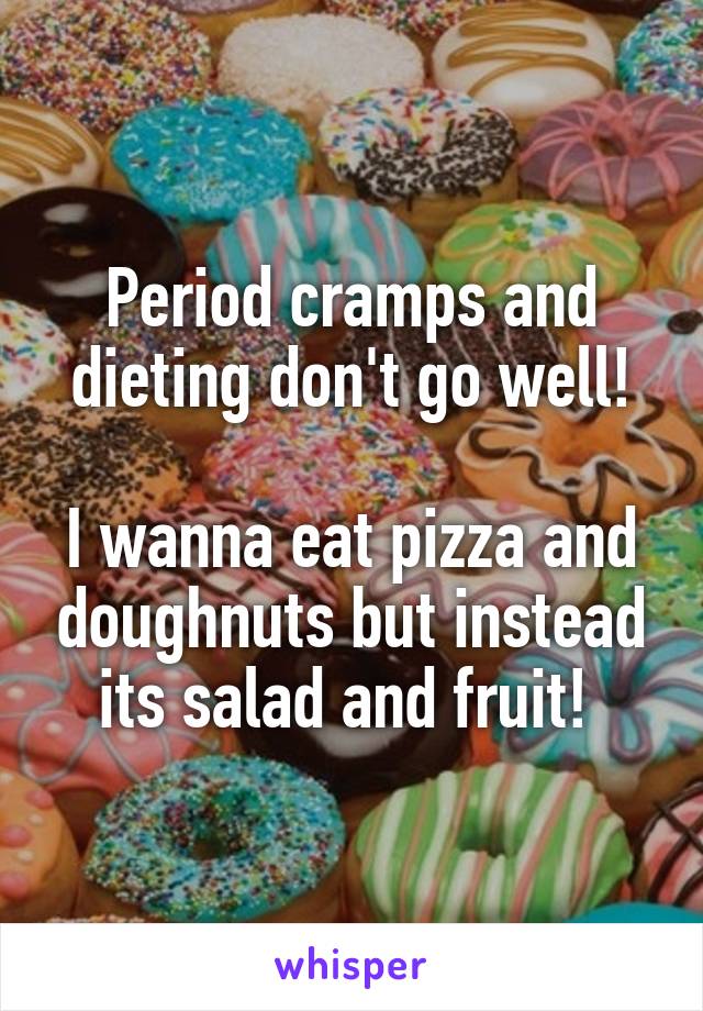 Period cramps and dieting don't go well!

I wanna eat pizza and doughnuts but instead its salad and fruit! 