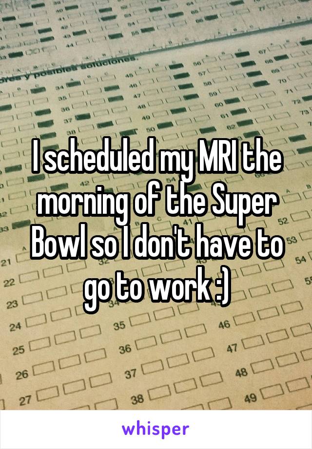 I scheduled my MRI the morning of the Super Bowl so I don't have to go to work :)