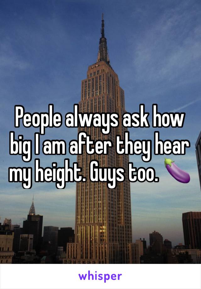 People always ask how big I am after they hear my height. Guys too. 🍆