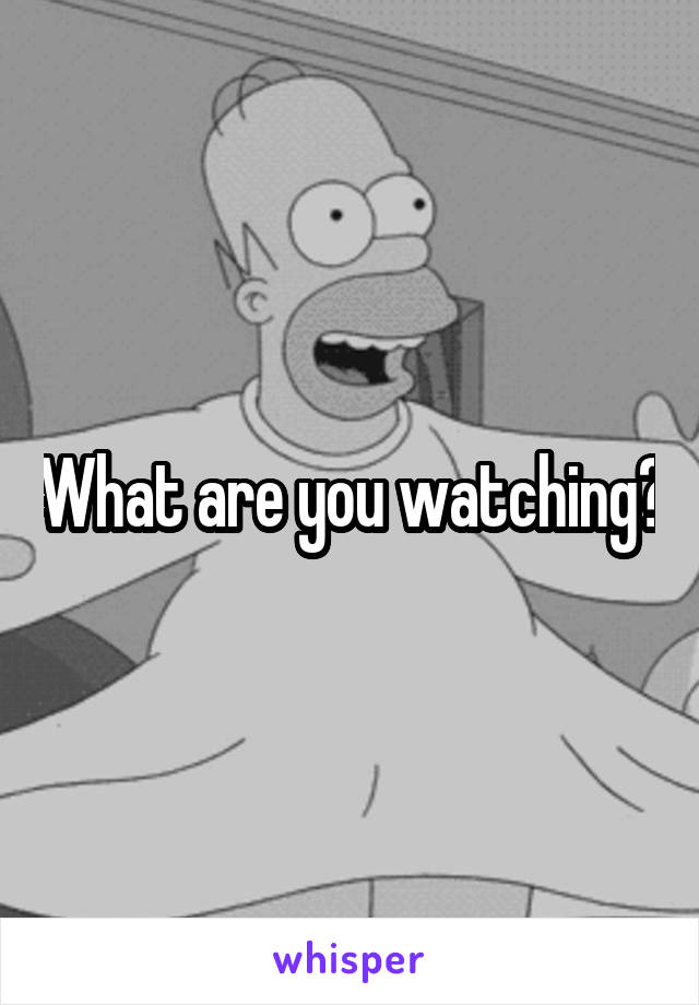 What are you watching?