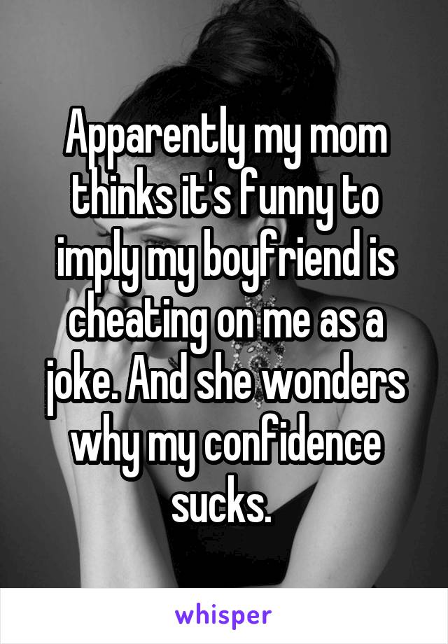 Apparently my mom thinks it's funny to imply my boyfriend is cheating on me as a joke. And she wonders why my confidence sucks. 