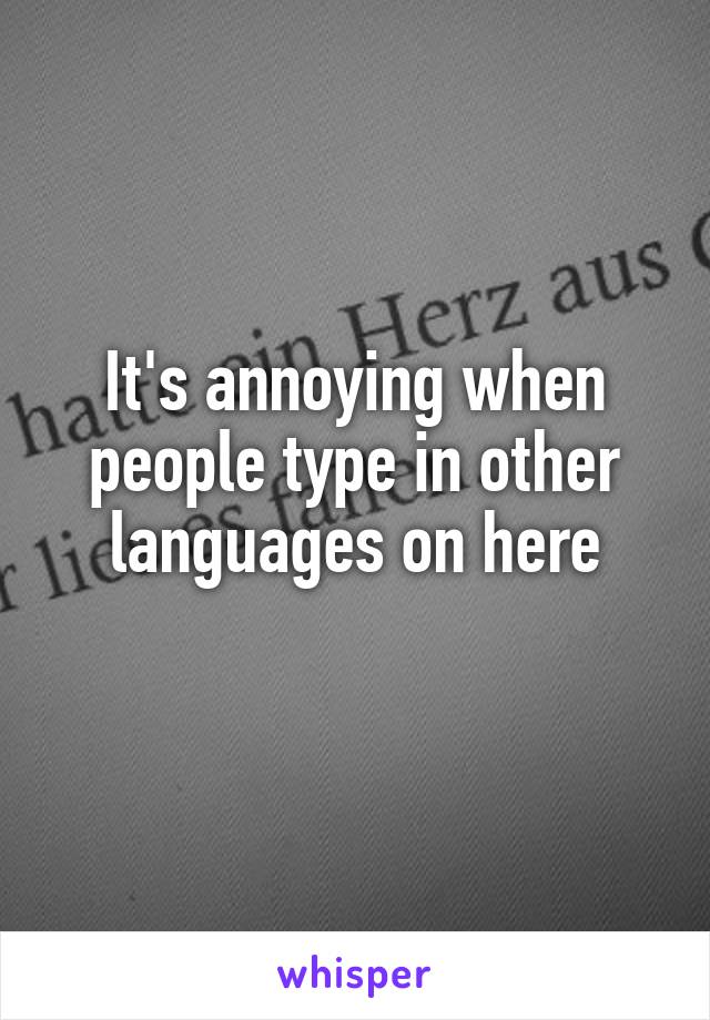 It's annoying when people type in other languages on here
