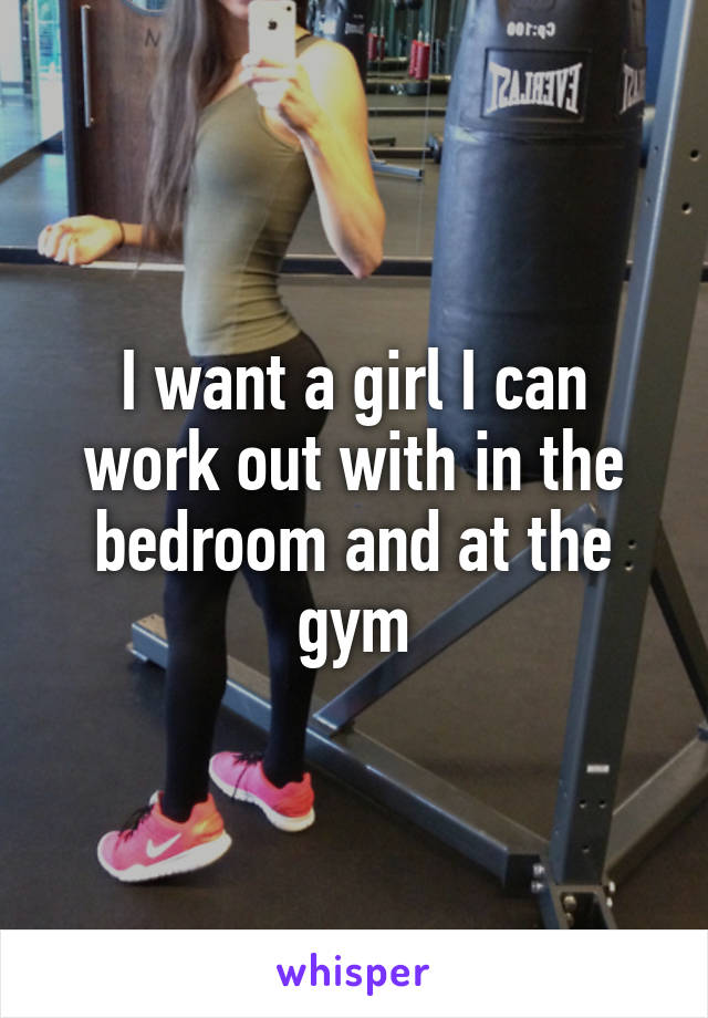 I want a girl I can work out with in the bedroom and at the gym