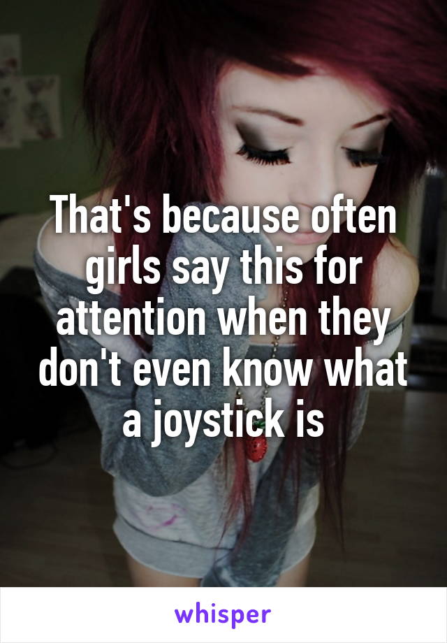 That's because often girls say this for attention when they don't even know what a joystick is