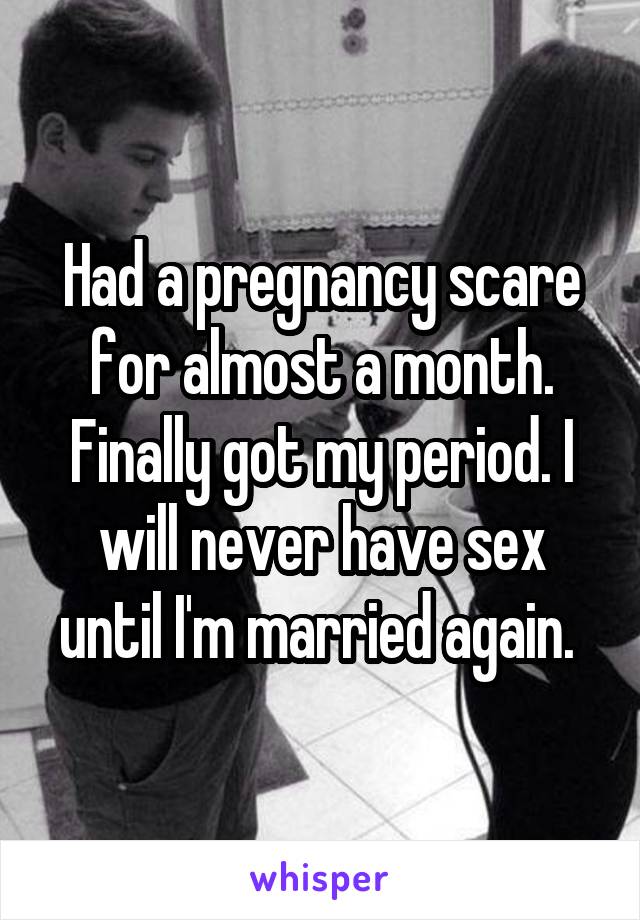 Had a pregnancy scare for almost a month. Finally got my period. I will never have sex until I'm married again. 