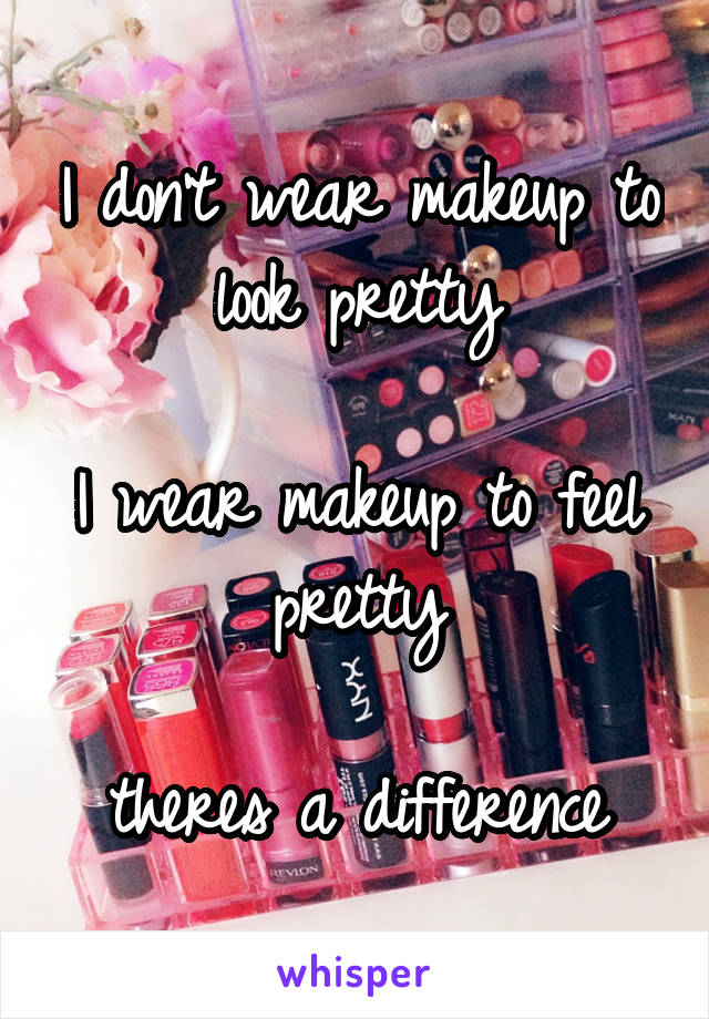 I don't wear makeup to look pretty
 
I wear makeup to feel pretty

theres a difference