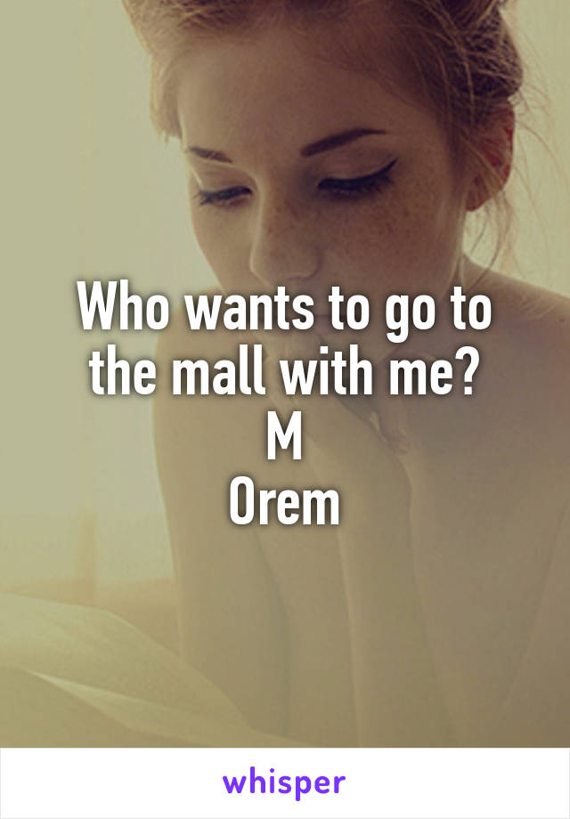 Who wants to go to the mall with me?
M
Orem